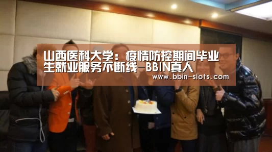 山西医科大学:疫情防控期间毕业生就业服务不断线-BBIN真人(图1) BBIN视讯