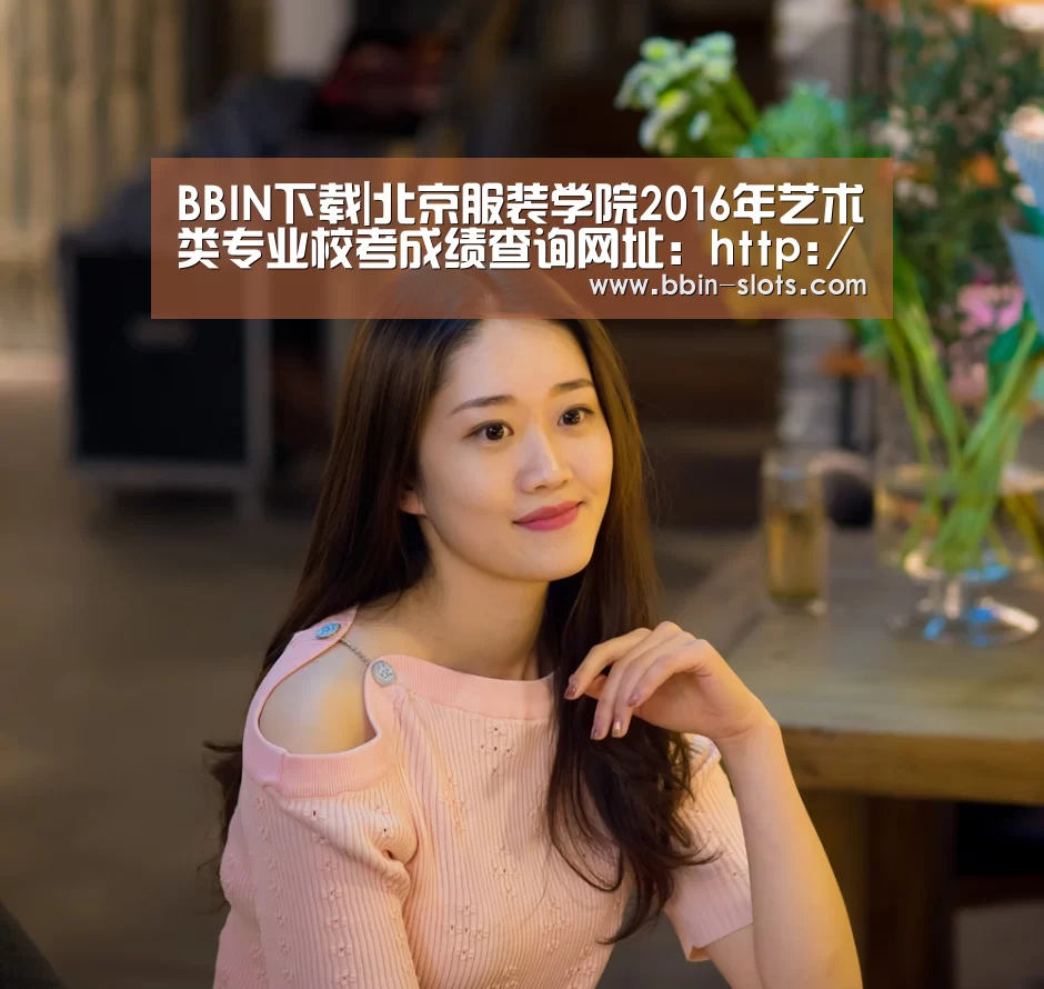 BBIN下载|北京服装学院2016年艺术类专业校考成绩查询网址:http://wsqr.bift.edu.cn/(图2) BBIN真人