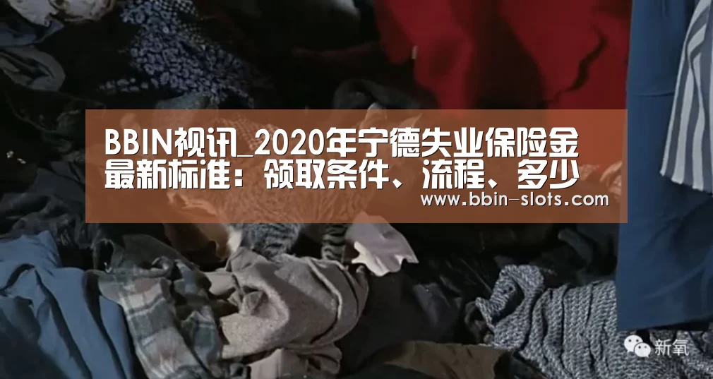 BBIN视讯_2020年宁德失业保险金最新标准:领取条件、流程、多少钱(图2) BBIN真人