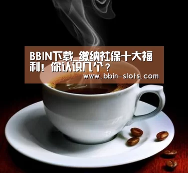 BBIN下载_缴纳社保十大福利!你认识几个?(图3) BBIN下载