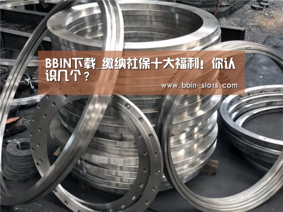 BBIN下载_缴纳社保十大福利!你认识几个?(图2) BBIN视讯