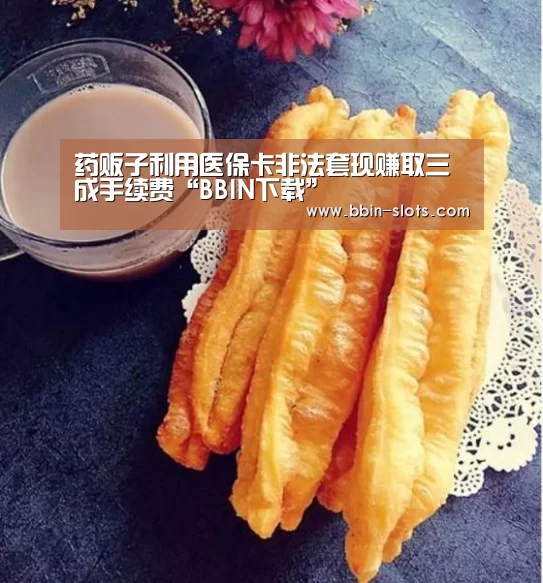 药贩子利用医保卡非法套现赚取三成手续费“BBIN下载”(图1) BBIN视讯