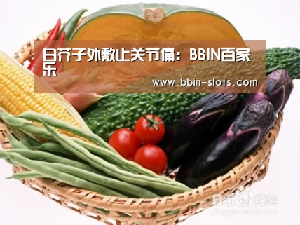 白芥子外敷止关节痛:BBIN百家乐(图3) BBIN百家乐