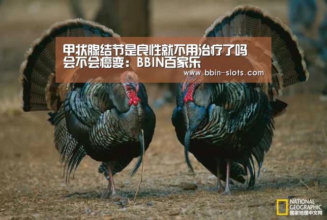 甲状腺结节是良性就不用治疗了吗 会不会癌变:BBIN百家乐(图3) BBIN视讯