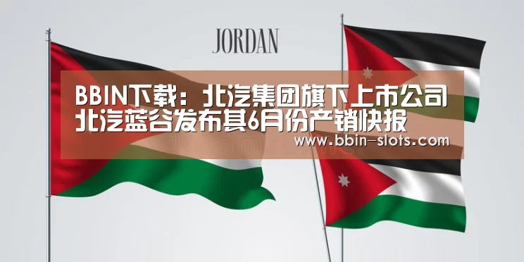 BBIN下载:北汽集团旗下上市公司北汽蓝谷发布其6月份产销快报(图1) BBIN百家乐