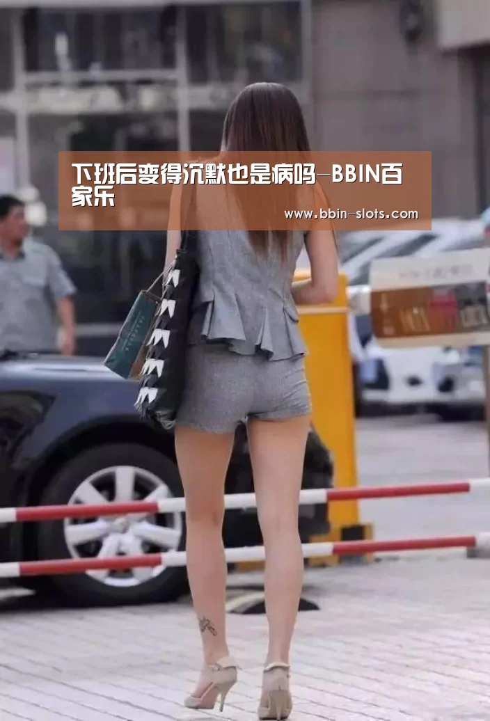 下班后变得沉默也是病吗-BBIN百家乐(图2) BBIN真人